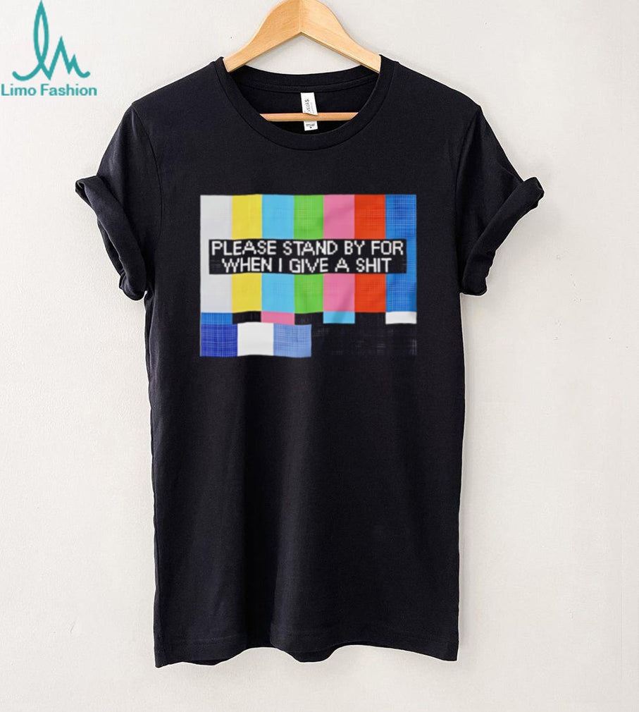 Funny Sarcastic Please Stand By For When I Give A Shit T Shirt