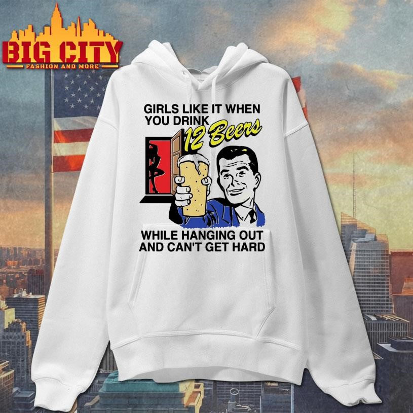 Girls Like It When You Drink 12 Beers While Hanging Out And Can’t Get Hard Shirt