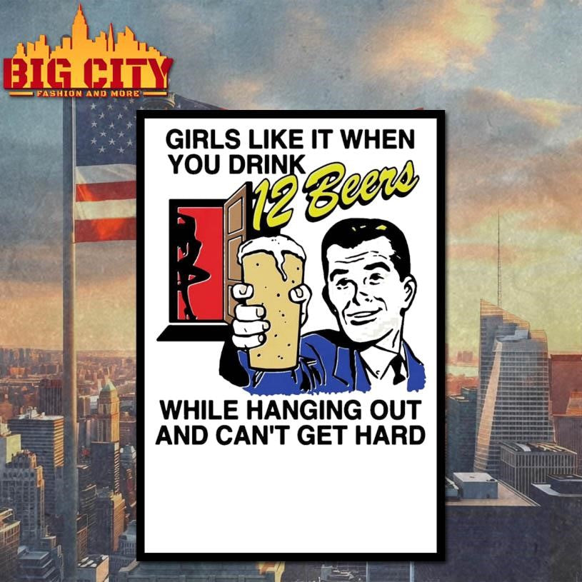 Girls Like It When You Drink 12 Beers While Hanging Out And Can’t Get Hard Shirt