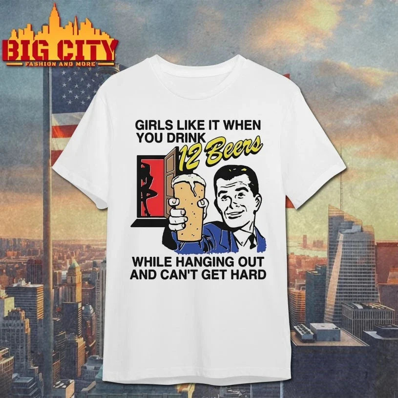 Girls Like It When You Drink 12 Beers While Hanging Out And Can’t Get Hard t-shirt