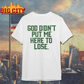 God Didn’t Put Me Here To Lose t-shirt