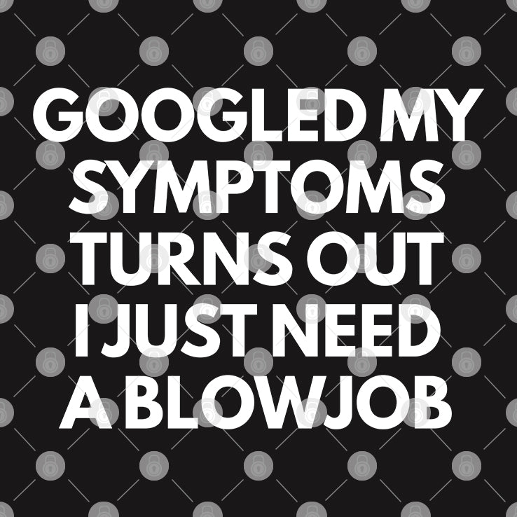 Googled My Symptoms Turns Out I Just Need A Blowjob Shirt