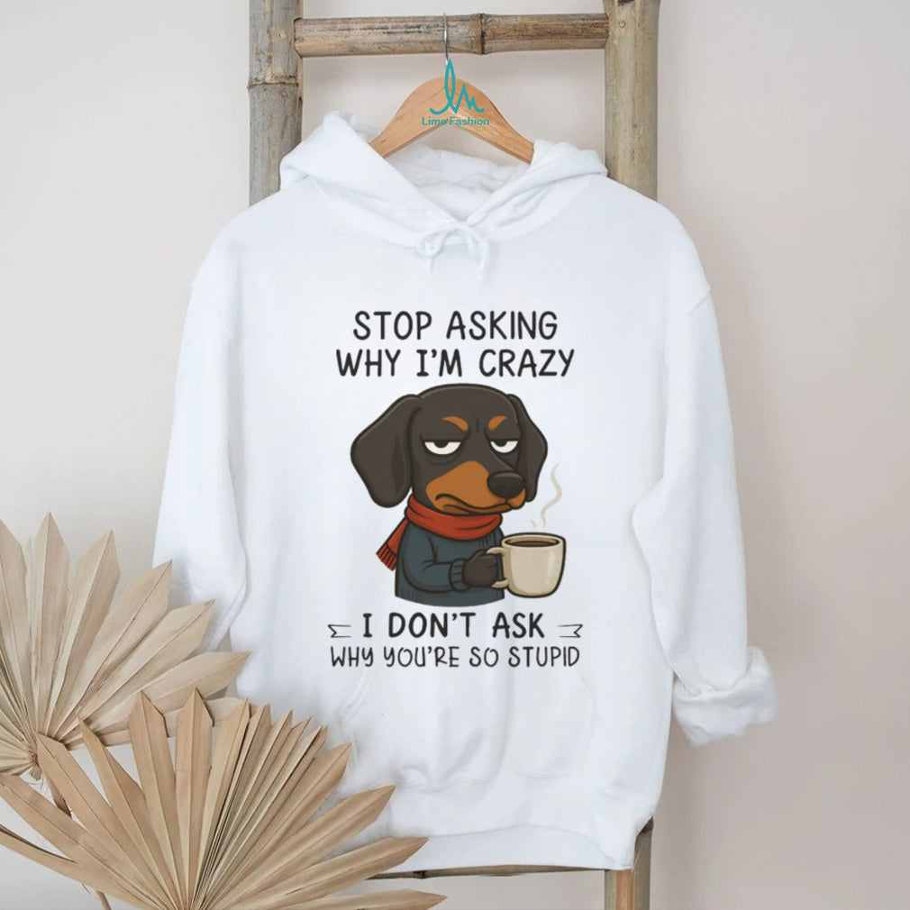 Grumpy Coffee Dachshund T Shirt “Stop Asking Why I’m Crazy” Sarcastic Dog T Shirt
