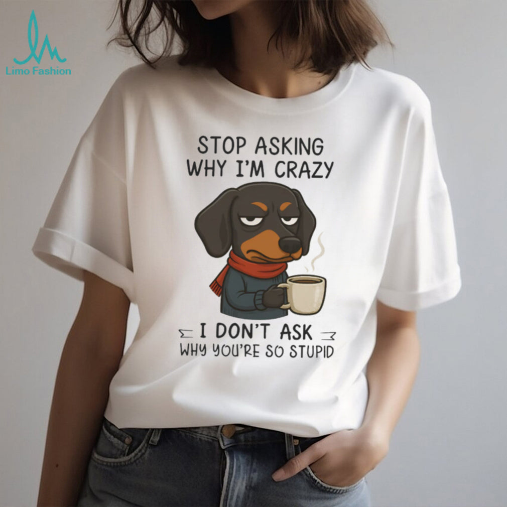 Grumpy Coffee Dachshund T Shirt “Stop Asking Why I’m Crazy” Sarcastic Dog T Shirt