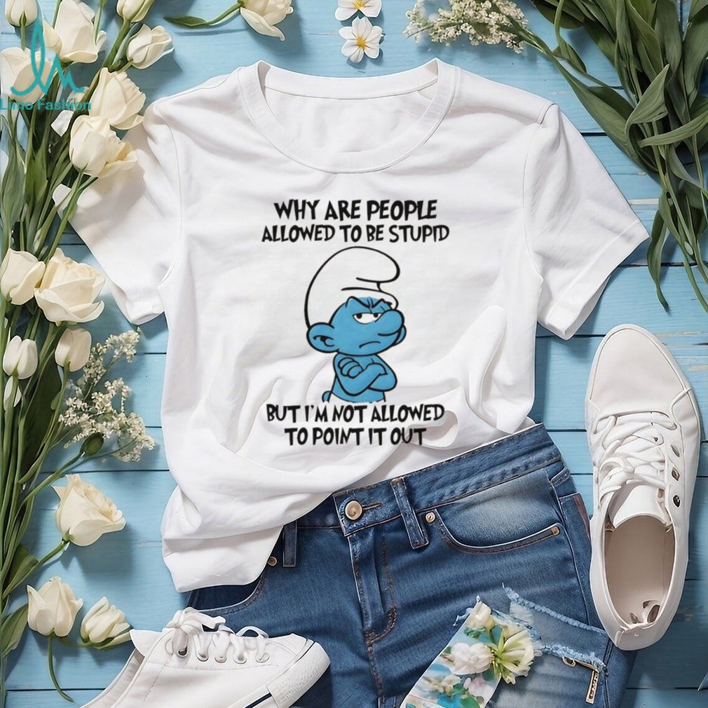 Grumpy Smurf Why Are People Allowed To Be Stupid T Shirt