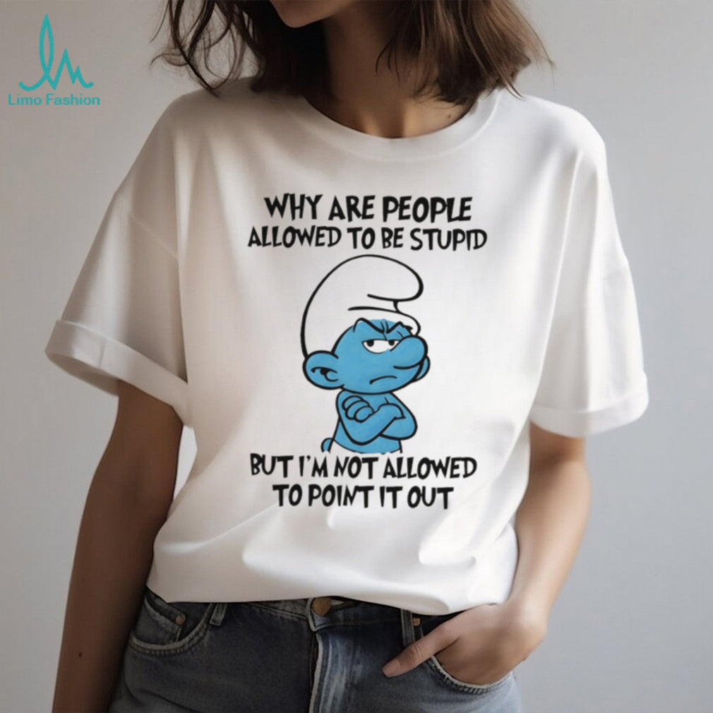 Grumpy Smurf Why Are People Allowed To Be Stupid T Shirt