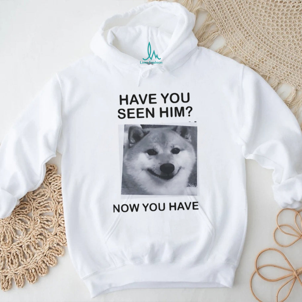 Have You Seen Him Now You Have Doge Meme Funny T Shirt
