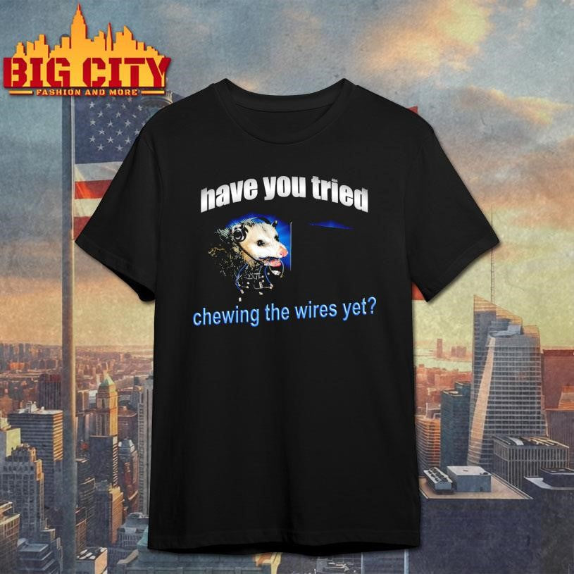Have You Tried Chewing The Wires Yet Shirt