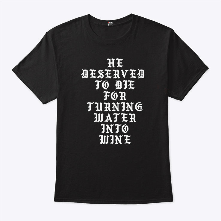 He Deserved To Die For Turning Water Into Wine Shirt