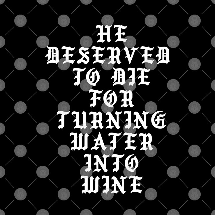 He Deserved To Die For Turning Water Into Wine Shirt