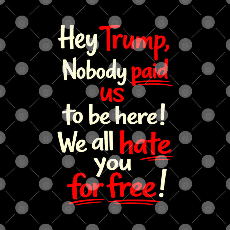 Hey Trump Nobody Paid Us To Be Here We All Hate You For Free Shirt