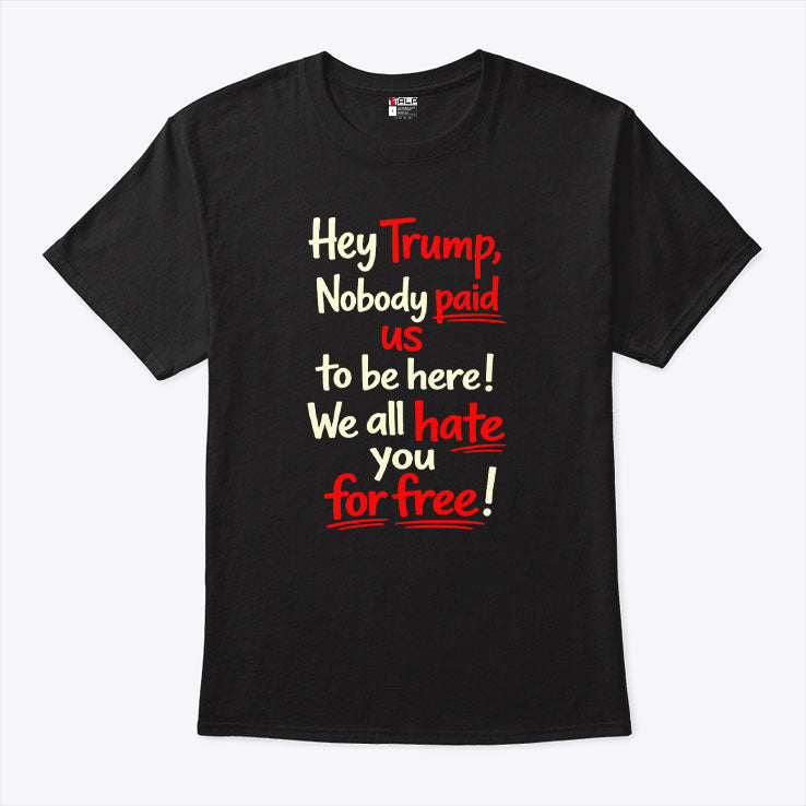 Hey Trump Nobody Paid Us To Be Here We All Hate You For Free Shirt