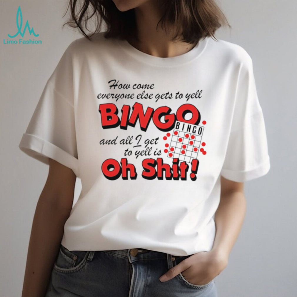 How come everyone gets to yell bingo and all I get to yellis oh shit shirt