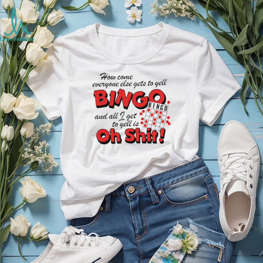 How come everyone gets to yell bingo and all I get to yellis oh shit shirt