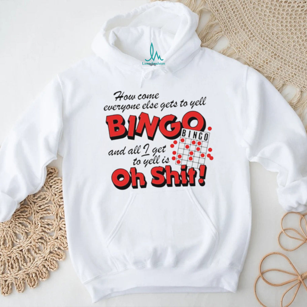How come everyone gets to yell bingo and all I get to yellis oh shit shirt