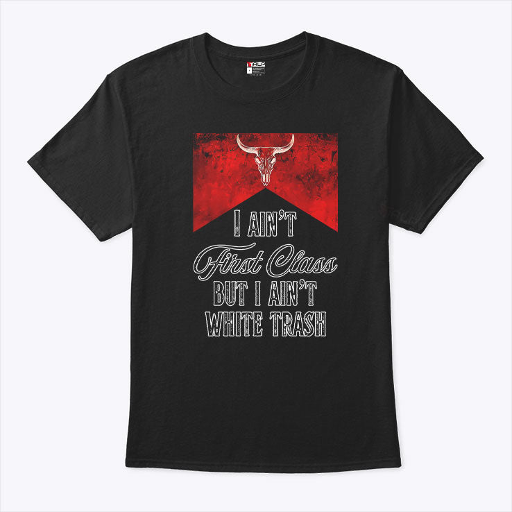 I Ain’t First Class But I Ain’t White Trash T Shirt