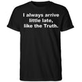 I Always Arrive Little Late Like The Truth Shirt