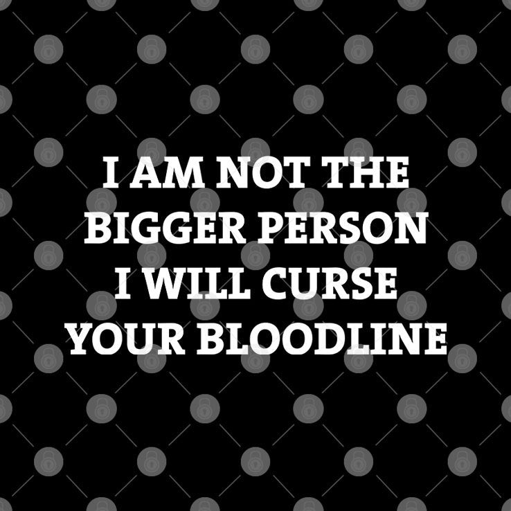 I Am Not The Bigger Person I’ll Curse Your Bloodline T Shirt