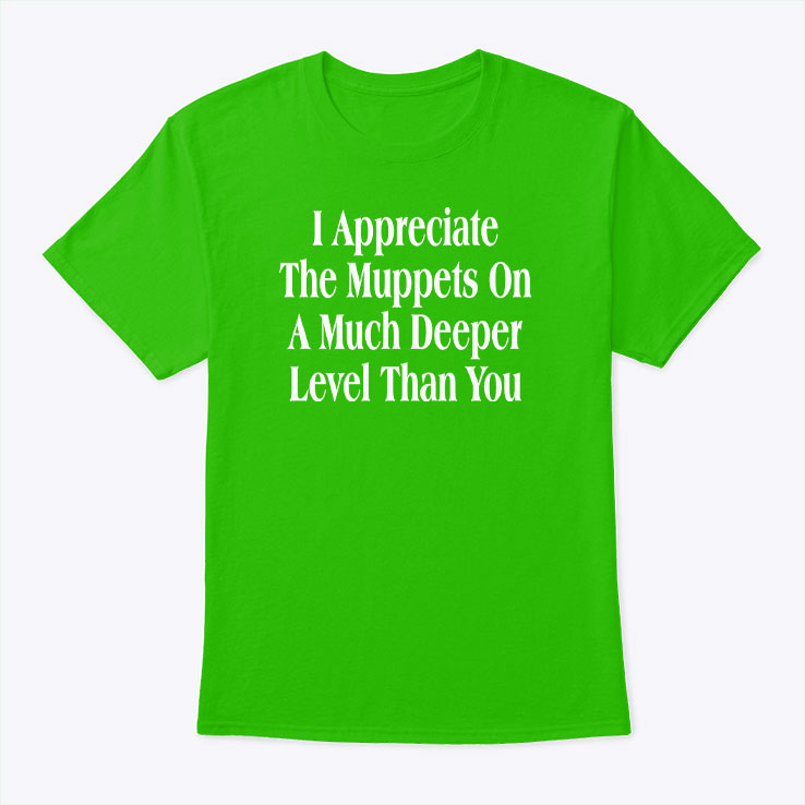 I Appreciate The Muppets On A Much Deeper Level Than You T Shirt