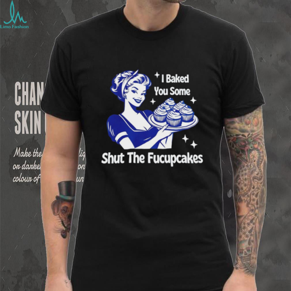 I Baked You Some Shut The Fucupcakes Retro Sarcastic T Shirt