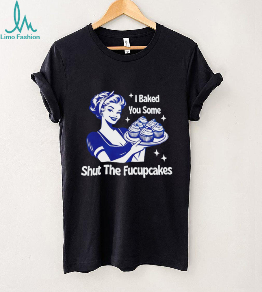 I Baked You Some Shut The Fucupcakes Retro Sarcastic T Shirt