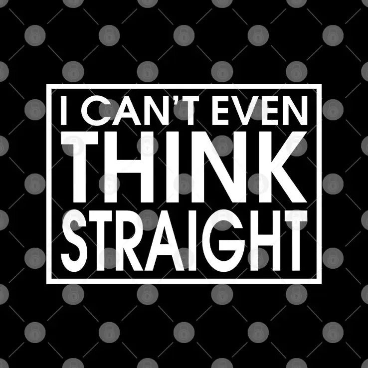 I Can’t Even Think Straight T Shirt