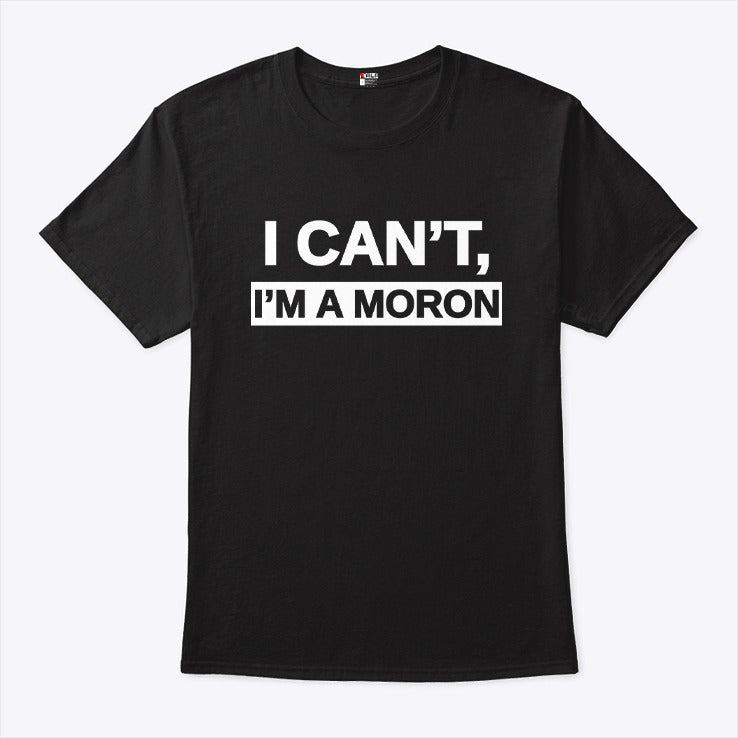 I Can’t I’m A Moron Shirt