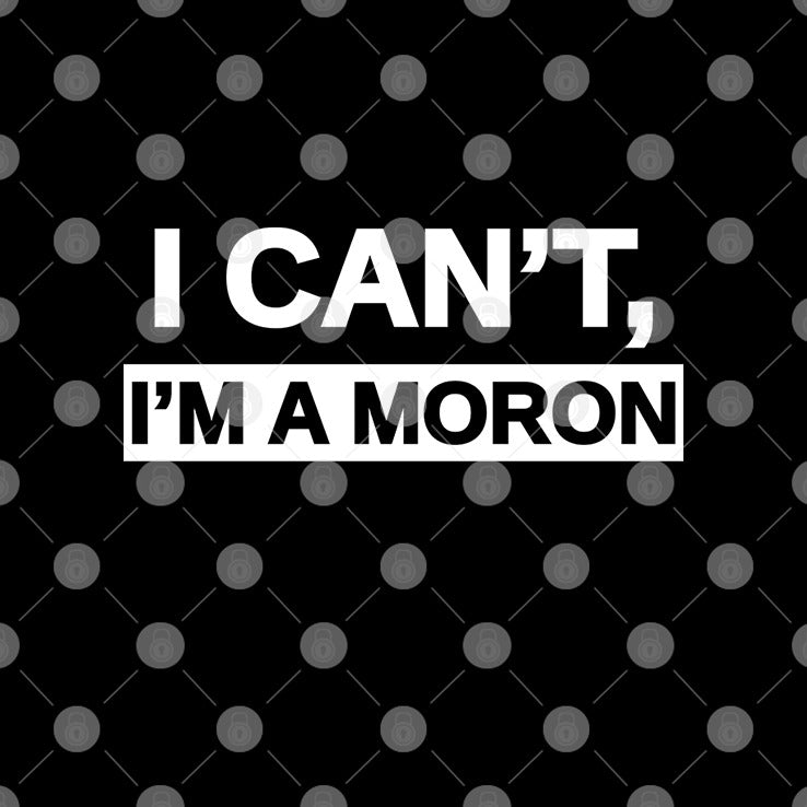 I Can’t I’m A Moron Shirt