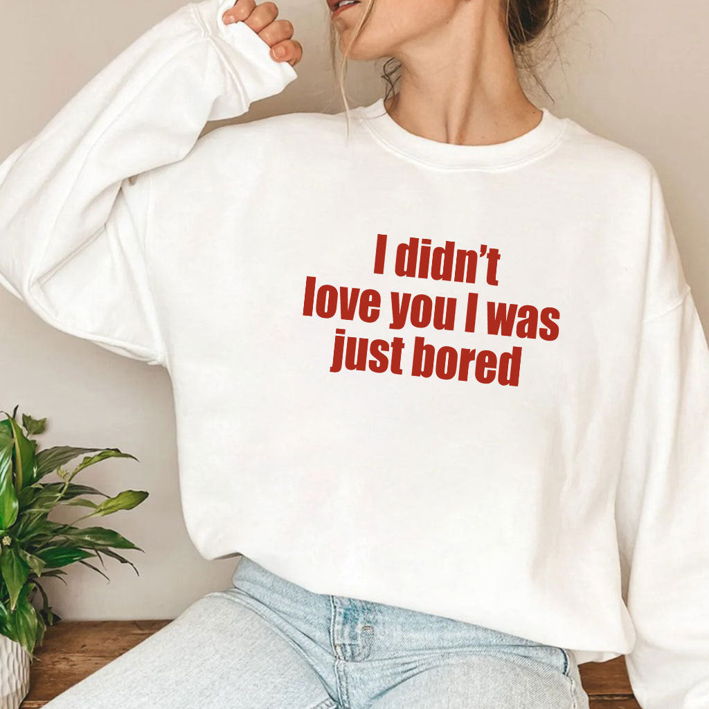 I Didn’t Love You I Was Just Bored T Shirt