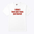 I Didn’t Love You I Was Just Bored T Shirt