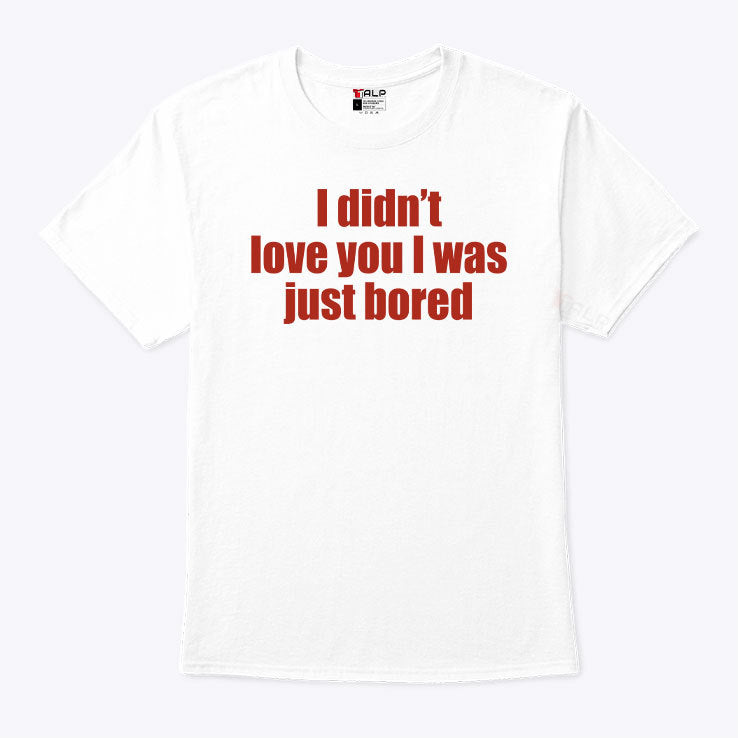 I Didn’t Love You I Was Just Bored T Shirt