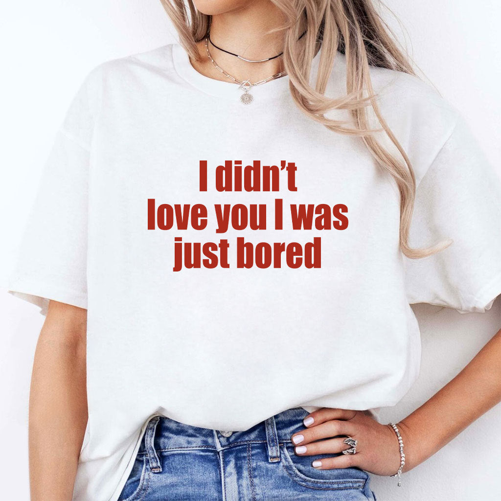 I Didn’t Love You I Was Just Bored T Shirt
