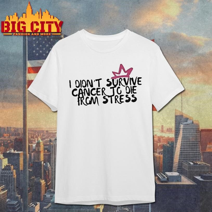I Didnt Survive Cancer To Die From Stress Shirt
