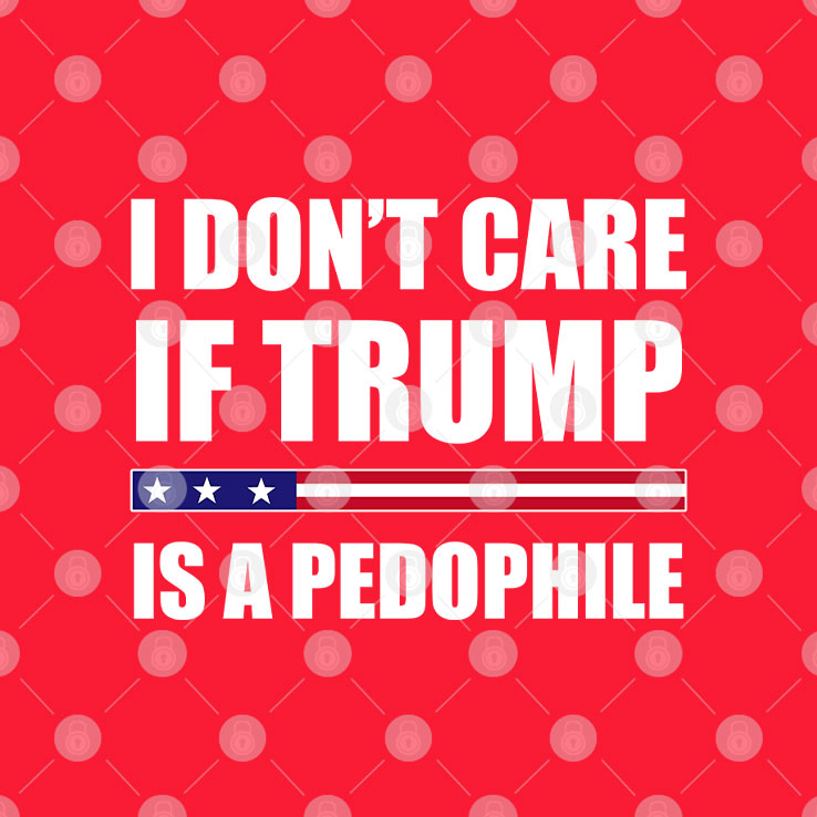 I Don’t Care If Trump Is A Pedophile T Shirt
