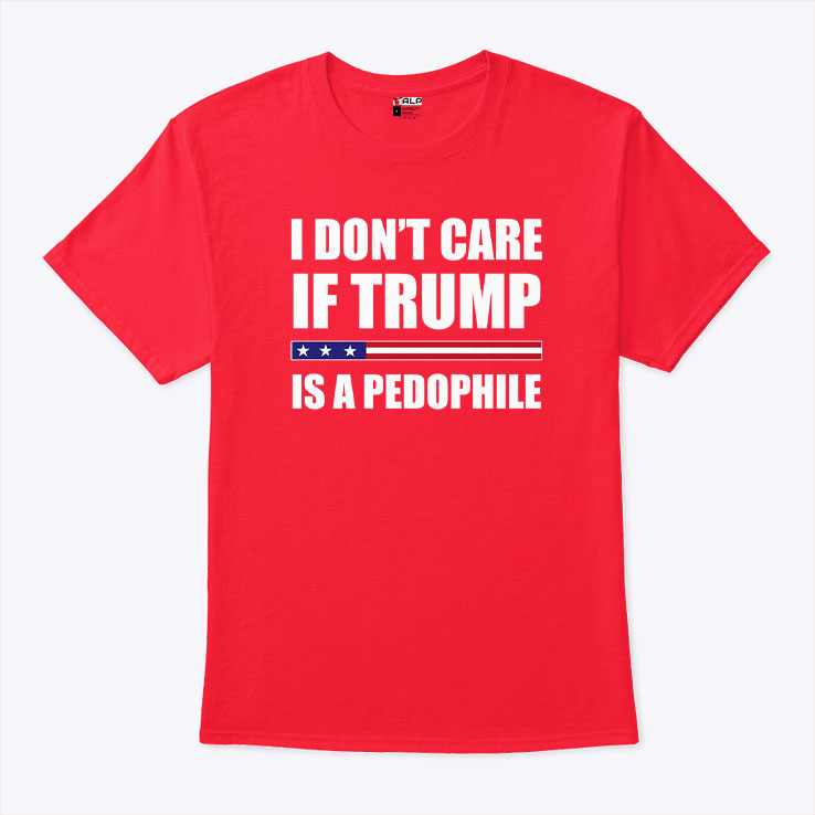 I Don’t Care If Trump Is A Pedophile T Shirt