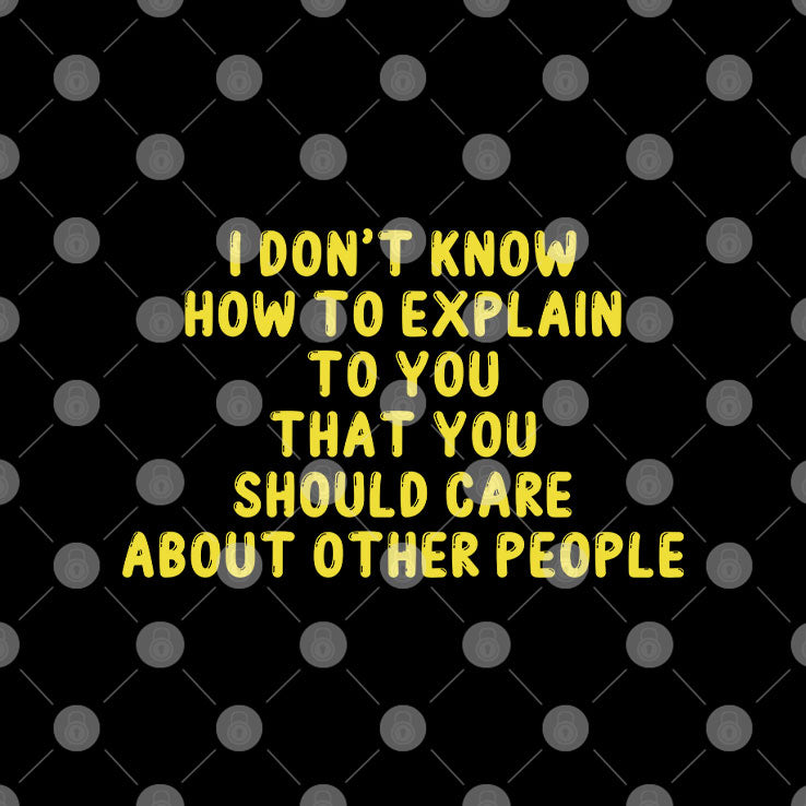 I Don’t Know How To Explain To You That You Should Care About Other People Shirt