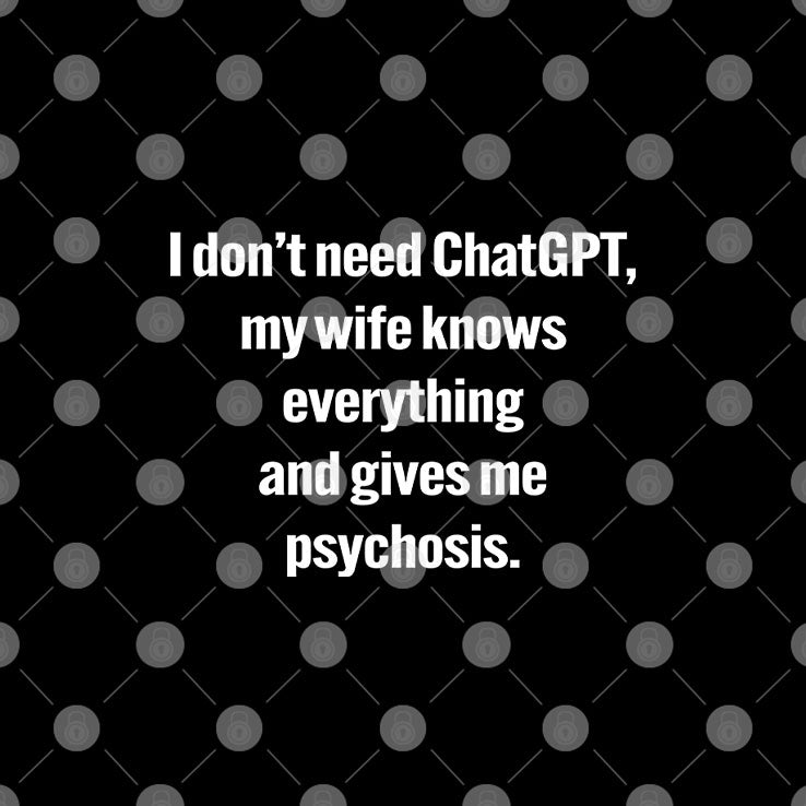 I Don’t Need ChatGPT My Wife Knows Everything And Gives Me Psychosis Shirt