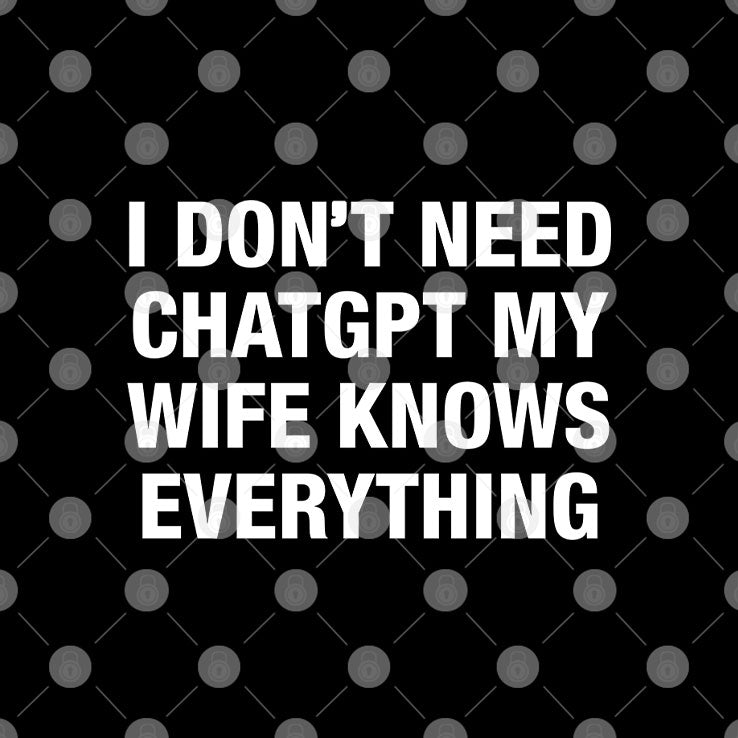 I Don’t Need ChatGPT My Wife Knows Everything T Shirt