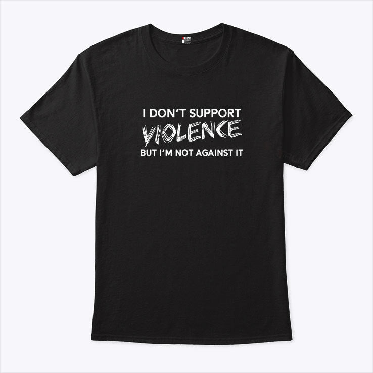 I Don’t Support Violence But I’m Not Against It Shirt