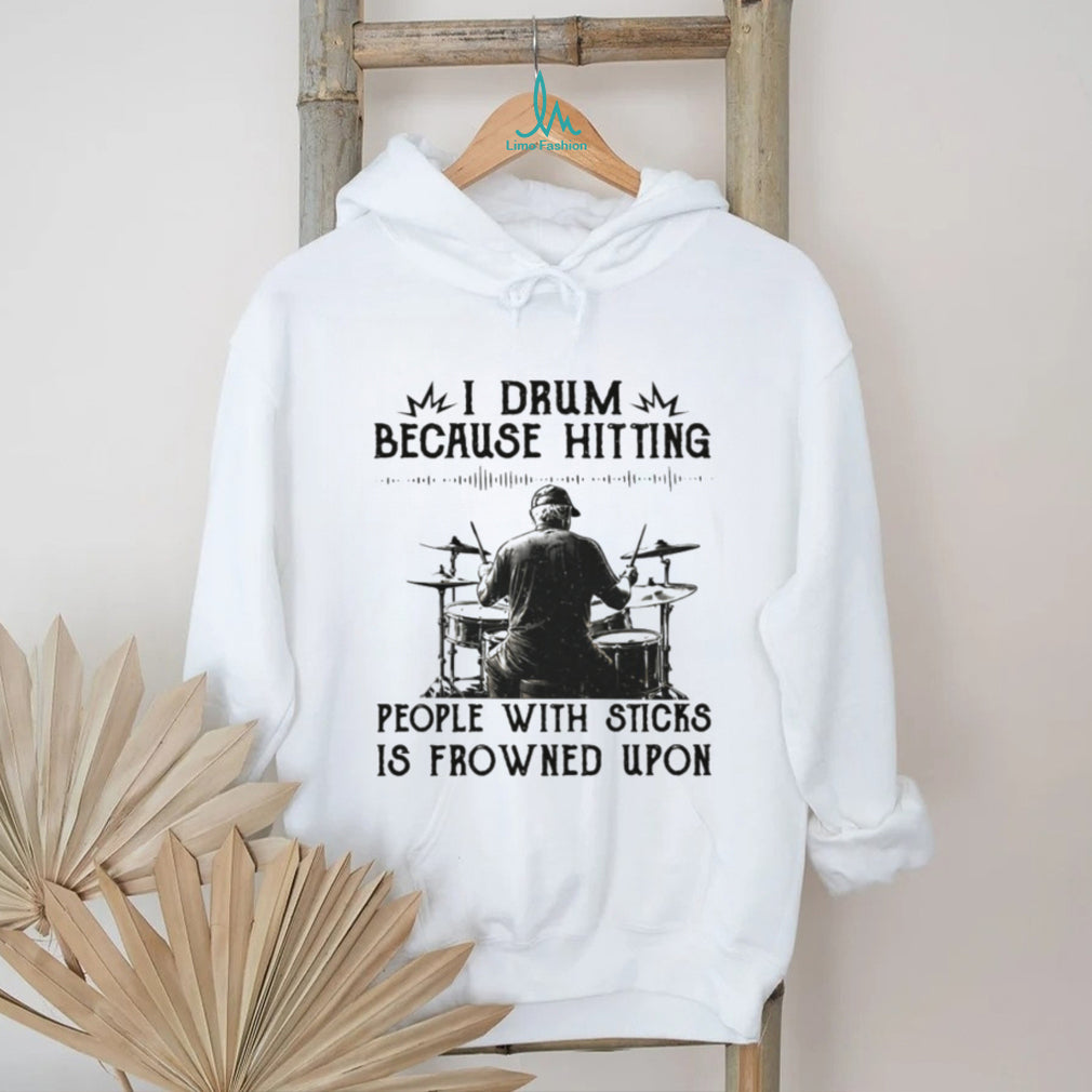 I Drum Because Hitting People With Sticks Is Frowned Upon Funny Tee
