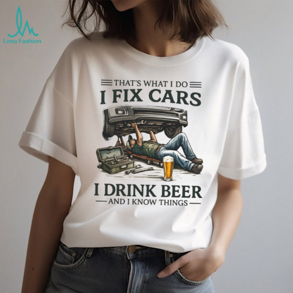 I Fix Cars I Drink Beer and I Know Things Mechanic Humor T Shirt
