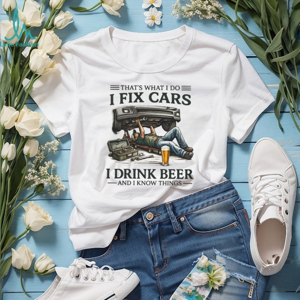 I Fix Cars I Drink Beer and I Know Things Mechanic Humor T Shirt