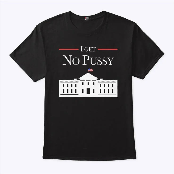 I Get No Pussy In White House T Shirt