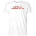 I Get $o Gay Off That Tequila Shirt