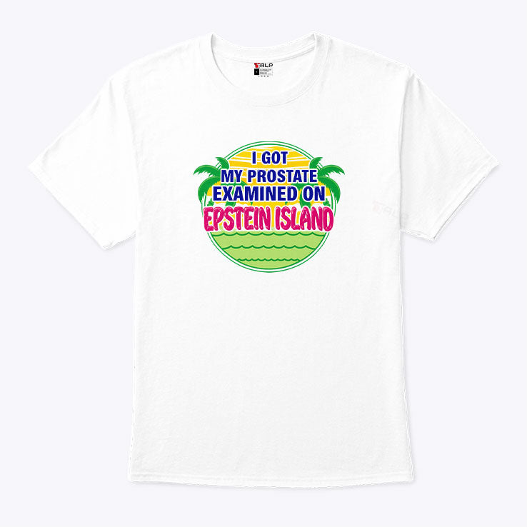 I Got My Prostate Examined On Epstein Island T Shirt
