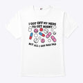 I Got Off My Meds To Get Horny But All I Got Was Sad T Shirt