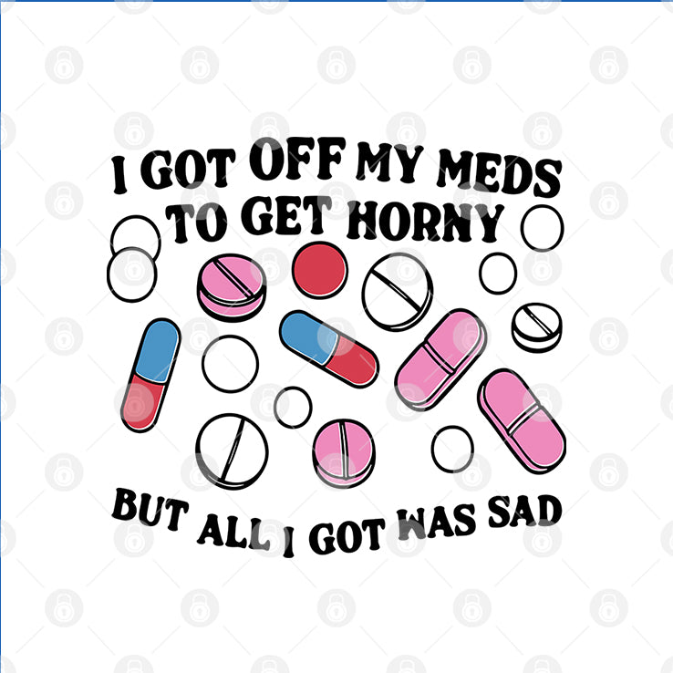 I Got Off My Meds To Get Horny But All I Got Was Sad T Shirt