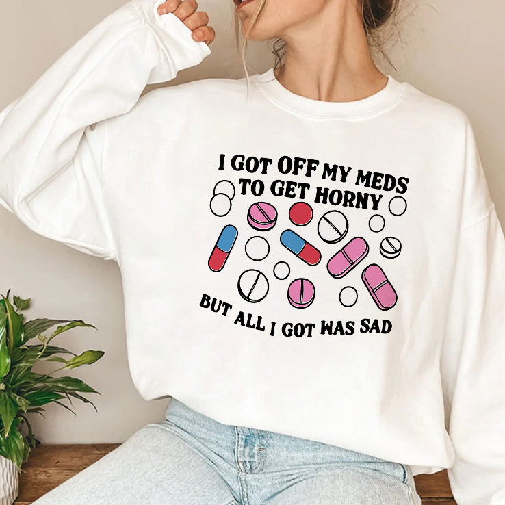 I Got Off My Meds To Get Horny But All I Got Was Sad T Shirt