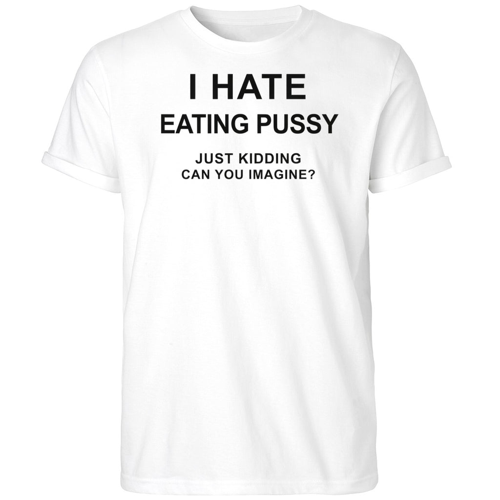 I Hate Eating Pussy Just Kidding Can You Imagine Shirt
