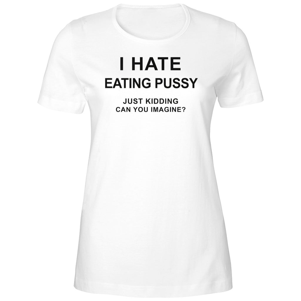 I Hate Eating Pussy Just Kidding Can You Imagine Shirt